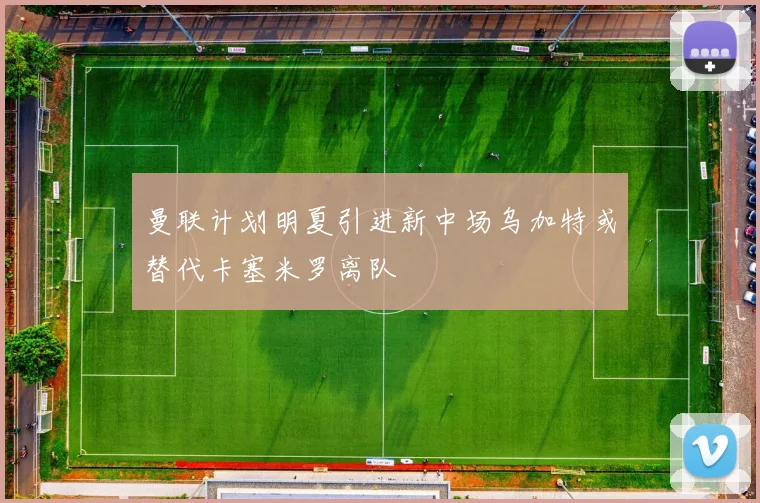 曼联计划明夏引进新中场乌加特或替代卡塞米罗离队