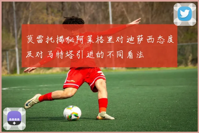 莫雷托揭秘阿莱格里对迪萨西态度及对马特塔引进的不同看法