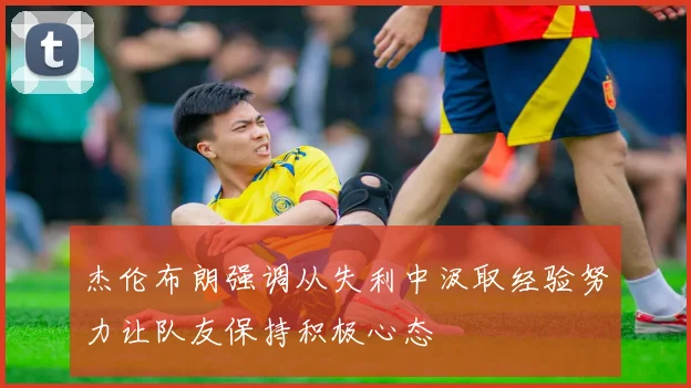 杰伦布朗强调从失利中汲取经验努力让队友保持积极心态