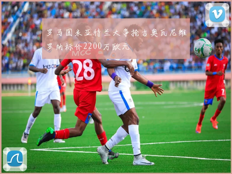罗马国米亚特兰大争抢吉奥瓦尼维罗纳标价2200万欧元
