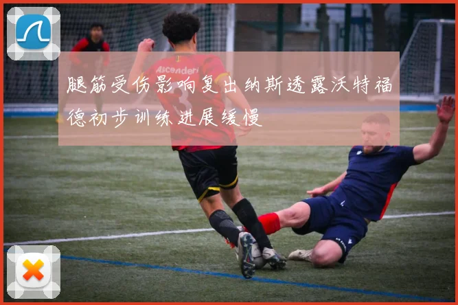 腿筋受伤影响复出纳斯透露沃特福德初步训练进展缓慢