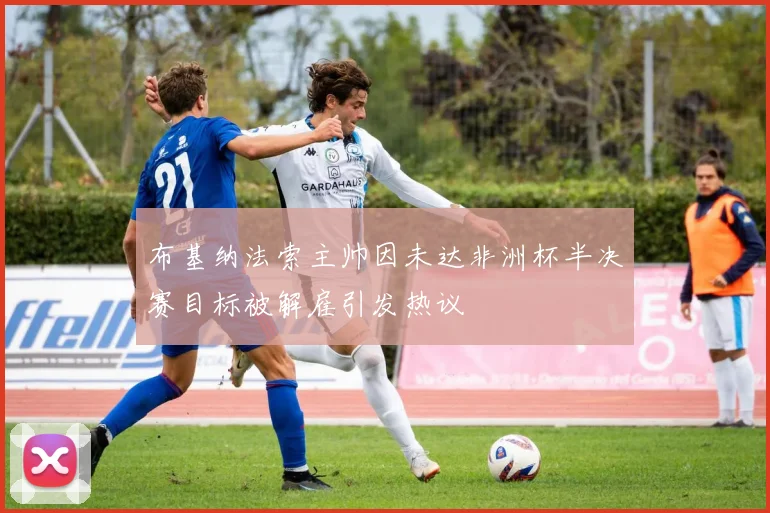 布基纳法索主帅因未达非洲杯半决赛目标被解雇引发热议