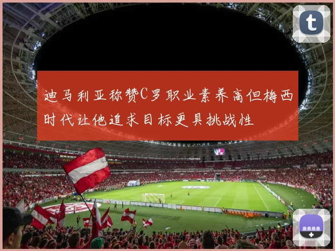 迪马利亚称赞C罗职业素养高但梅西时代让他追求目标更具挑战性