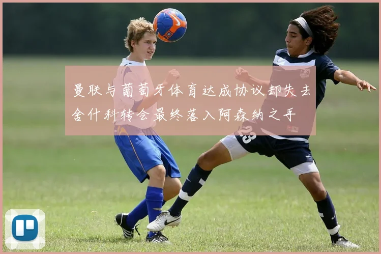 曼联与葡萄牙体育达成协议却失去舍什科转会最终落入阿森纳之手
