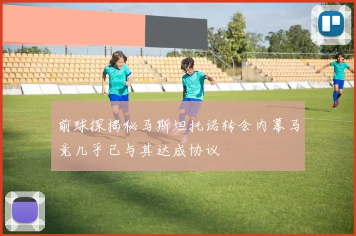 前球探揭秘马斯坦托诺转会内幕马竞几乎已与其达成协议
