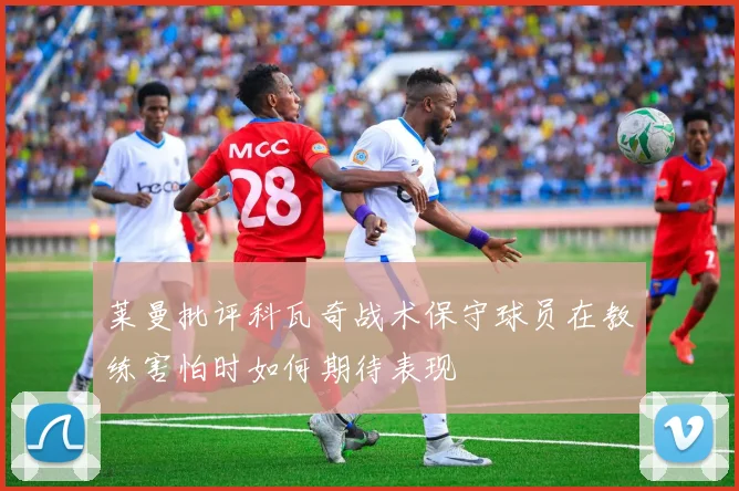 莱曼批评科瓦奇战术保守球员在教练害怕时如何期待表现