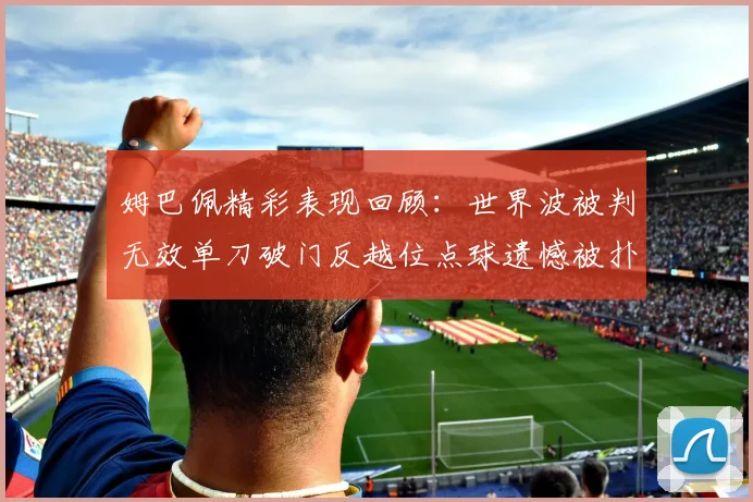 姆巴佩精彩表现回顾：世界波被判无效单刀破门反越位点球遗憾被扑救