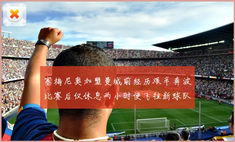 塞梅尼奥加盟曼城前经历艰辛奔波比赛后仅休息两小时便飞往新球队