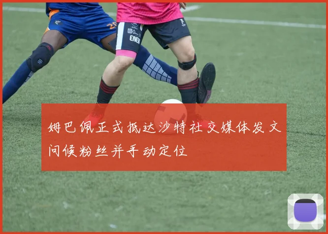 姆巴佩正式抵达沙特社交媒体发文问候粉丝并手动定位