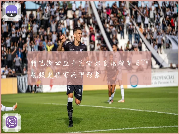 特巴斯回应卡瓦哈尔言论称皇马TV视频更损害西甲形象
