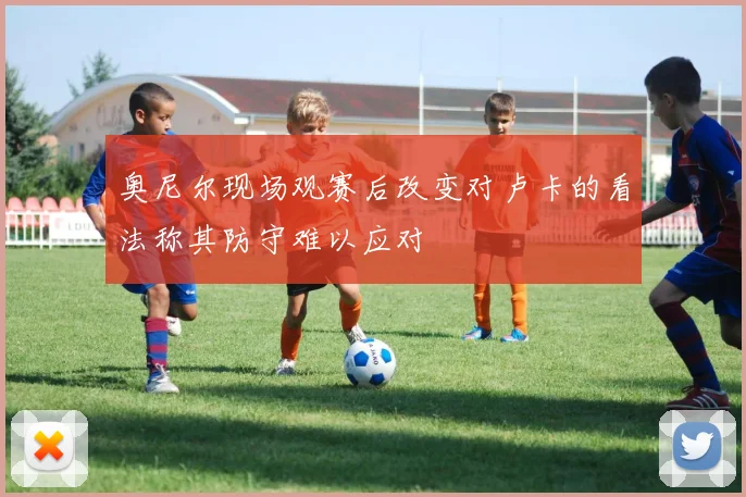 奥尼尔现场观赛后改变对卢卡的看法称其防守难以应对
