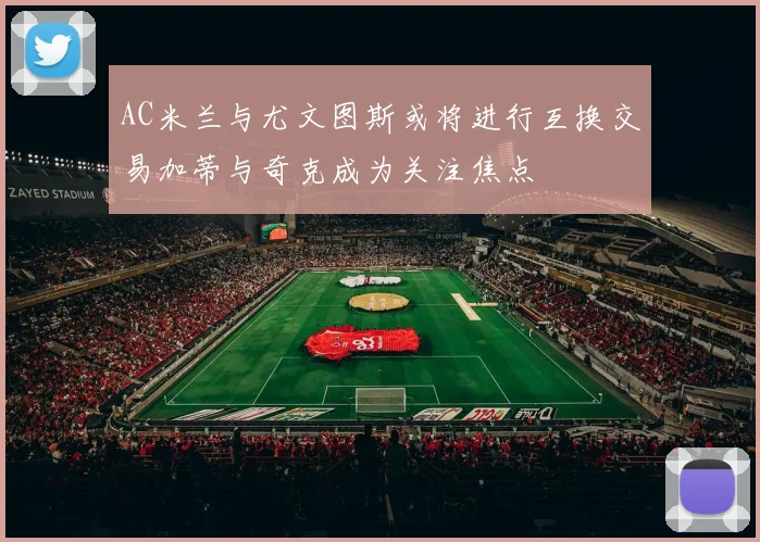 AC米兰与尤文图斯或将进行互换交易加蒂与奇克成为关注焦点