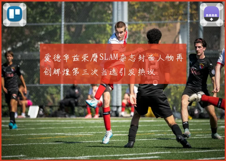 爱德华兹荣膺SLAM杂志封面人物再创辉煌第三次当选引发热议