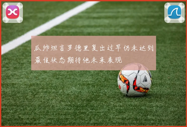 瓜帅坦言罗德里复出过早仍未达到最佳状态期待他未来表现