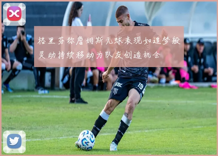 格里芬称詹姆斯无球表现如追梦般灵动持续移动为队友创造机会