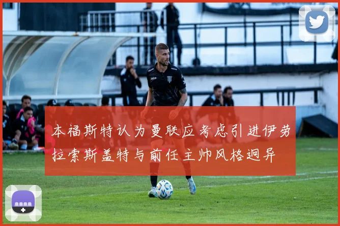 本福斯特认为曼联应考虑引进伊劳拉索斯盖特与前任主帅风格迥异