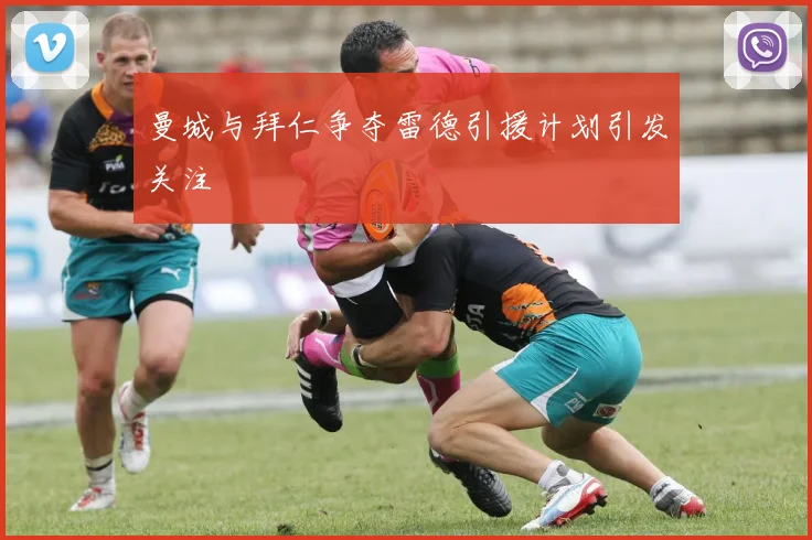 曼城与拜仁争夺雷德引援计划引发关注