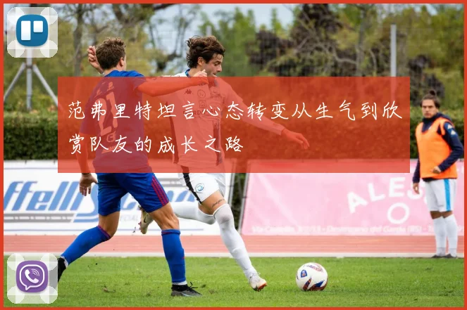 范弗里特坦言心态转变从生气到欣赏队友的成长之路