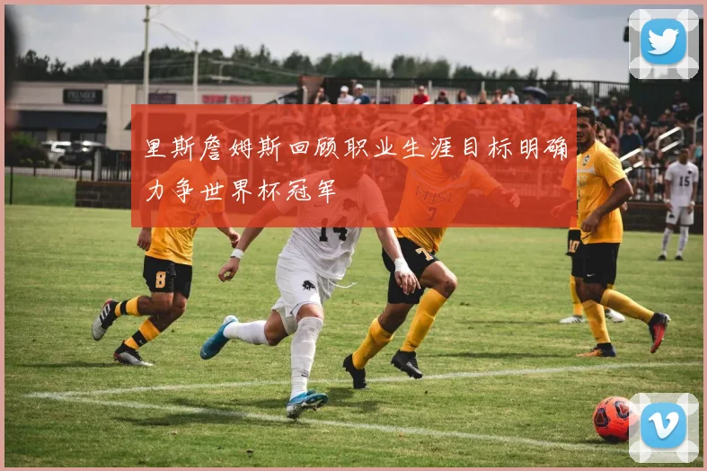 里斯詹姆斯回顾职业生涯目标明确力争世界杯冠军