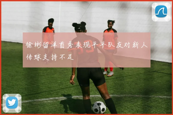 徐彬留洋首秀表现平平队友对新人传球支持不足