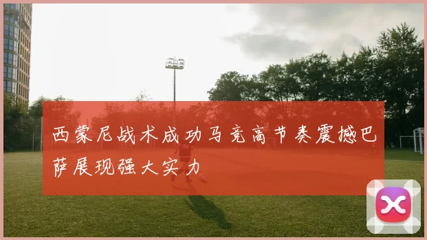 西蒙尼战术成功马竞高节奏震撼巴萨展现强大实力