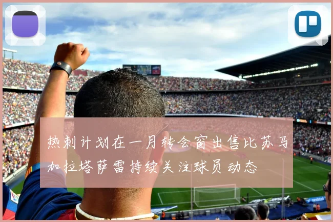 热刺计划在一月转会窗出售比苏马加拉塔萨雷持续关注球员动态