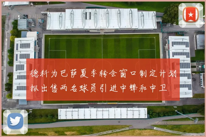 德科为巴萨夏季转会窗口制定计划拟出售两名球员引进中锋和中卫