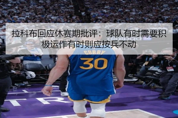 拉科布回应休赛期批评：球队有时需要积极运作有时则应按兵不动（kaiyun）