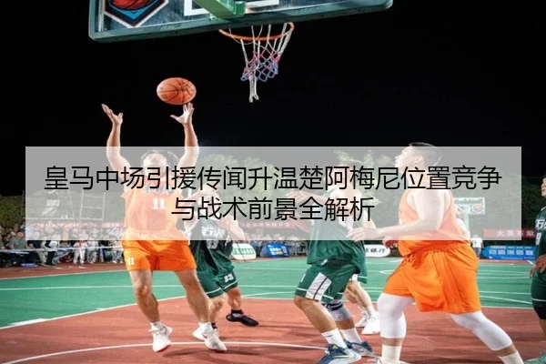 皇马中场引援传闻升温楚阿梅尼位置竞争与战术前景全解析 - kaiyun
